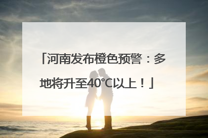 河南发布橙色预警：多地将升至40℃以上！